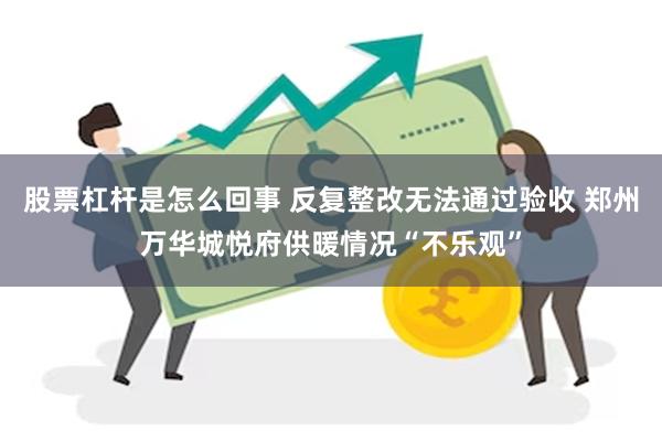 股票杠杆是怎么回事 反复整改无法通过验收 郑州万华城悦府供暖情况“不乐观”