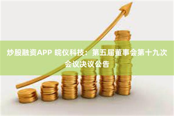 炒股融资APP 皖仪科技：第五届董事会第十九次会议决议公告