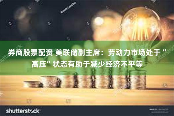 券商股票配资 美联储副主席：劳动力市场处于“高压”状态有助于减少经济不平等