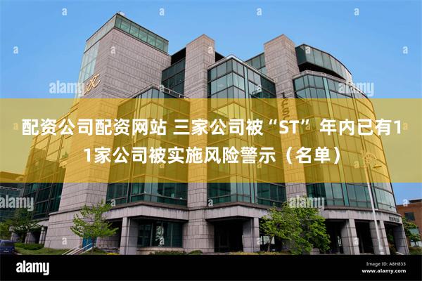 配资公司配资网站 三家公司被“ST” 年内已有11家公司被实施风险警示（名单）