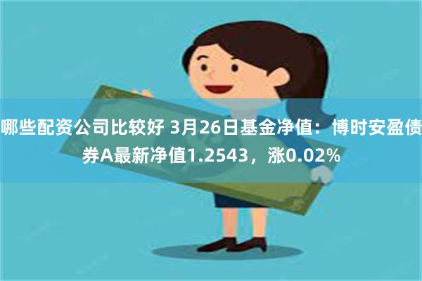 哪些配资公司比较好 3月26日基金净值：博时安盈债券A最新净值1.2543，涨0.02%