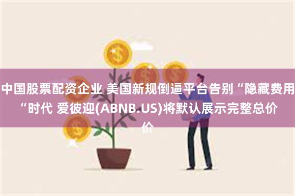 中国股票配资企业 美国新规倒逼平台告别“隐藏费用“时代 爱彼迎(ABNB.US)将默认展示完整总价