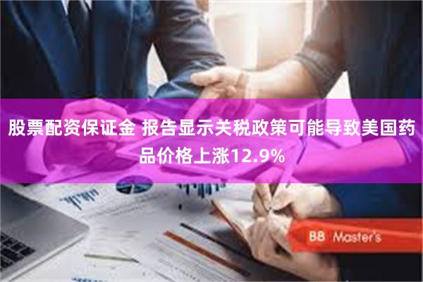 股票配资保证金 报告显示关税政策可能导致美国药品价格上涨12.9%