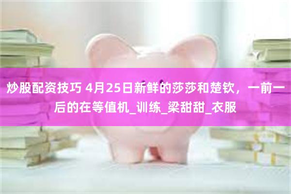 炒股配资技巧 4月25日新鲜的莎莎和楚钦，一前一后的在等值机_训练_梁甜甜_衣服