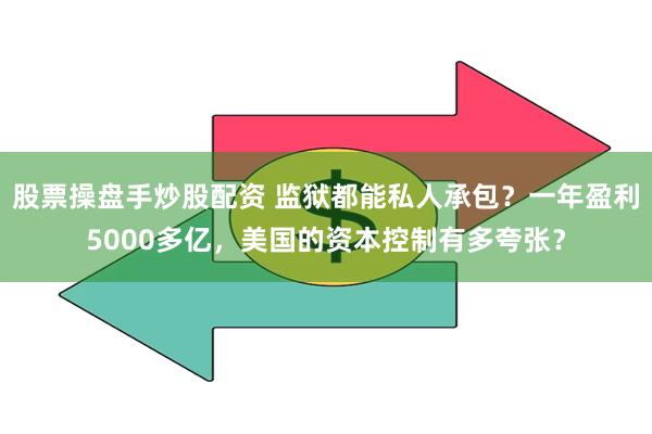 股票操盘手炒股配资 监狱都能私人承包？一年盈利5000多亿，美国的资本控制有多夸张？