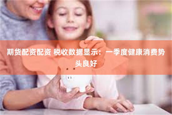 期货配资配资 税收数据显示：一季度健康消费势头良好