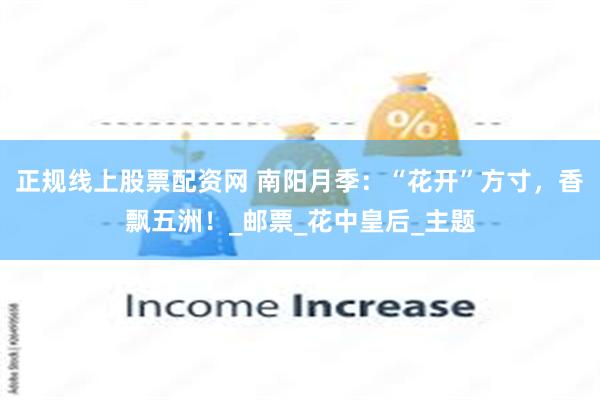 正规线上股票配资网 南阳月季：“花开”方寸，香飘五洲！_邮票_花中皇后_主题