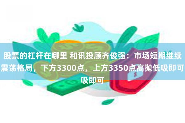 股票的杠杆在哪里 和讯投顾齐俊强：市场短期继续震荡格局，下方3300点，上方3350点高抛低吸即可