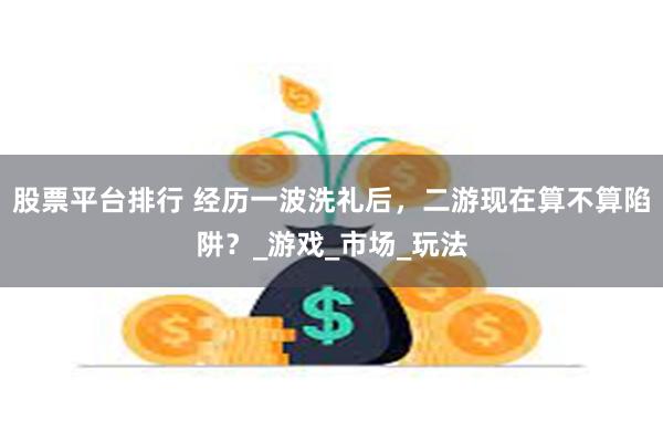股票平台排行 经历一波洗礼后，二游现在算不算陷阱？_游戏_市场_玩法