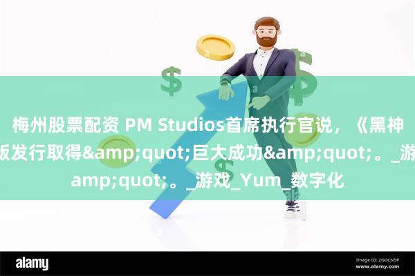 梅州股票配资 PM Studios首席执行官说，《黑神话：悟空》实体版发行取得&quot;巨大成功&quot;。_游戏_Yum_数字化