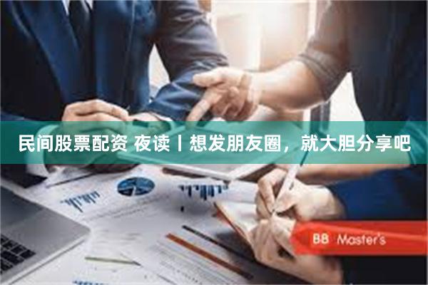 民间股票配资 夜读丨想发朋友圈，就大胆分享吧