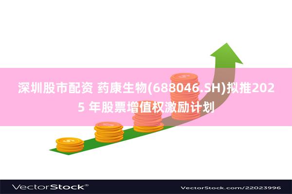 深圳股市配资 药康生物(688046.SH)拟推2025 年股票增值权激励计划
