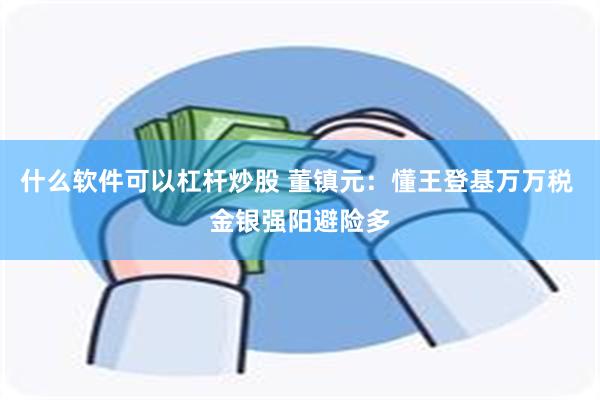 什么软件可以杠杆炒股 董镇元：懂王登基万万税 金银强阳避险多