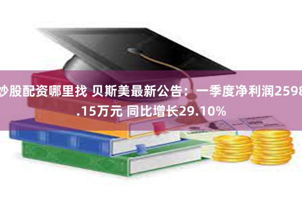 炒股配资哪里找 贝斯美最新公告：一季度净利润2598.15万元 同比增长29.10%