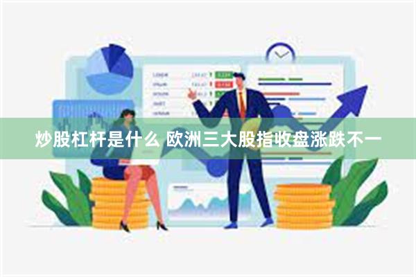 炒股杠杆是什么 欧洲三大股指收盘涨跌不一