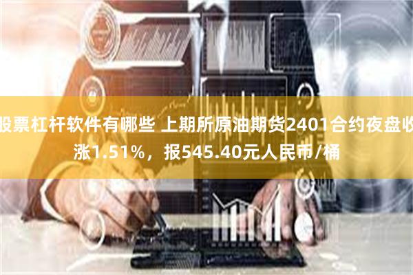 股票杠杆软件有哪些 上期所原油期货2401合约夜盘收涨1.51%，报545.40元人民币/桶