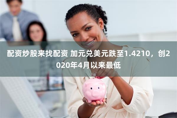 配资炒股来找配资 加元兑美元跌至1.4210，创2020年4月以来最低