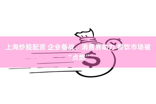 上海炒股配资 企业备战、消费券助力 餐饮市场被“点燃”