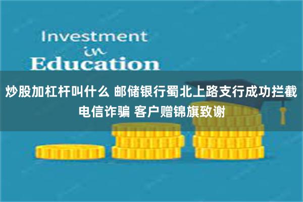 炒股加杠杆叫什么 邮储银行蜀北上路支行成功拦截电信诈骗 客户赠锦旗致谢