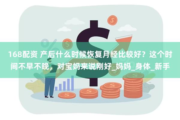 168配资 产后什么时候恢复月经比较好？这个时间不早不晚，对宝妈来说刚好_妈妈_身体_新手