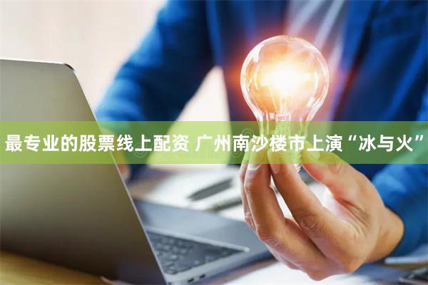 最专业的股票线上配资 广州南沙楼市上演“冰与火”