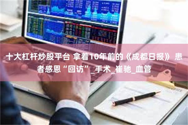 十大杠杆炒股平台 拿着10年前的《成都日报》 患者感恩“回访”_手术_崔驰_血管