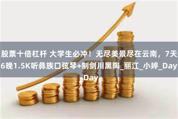 股票十倍杠杆 大学生必冲！无尽美景尽在云南，7天6晚1.5K听彝族口弦琴+制剑川黑陶_丽江_小婷_Day