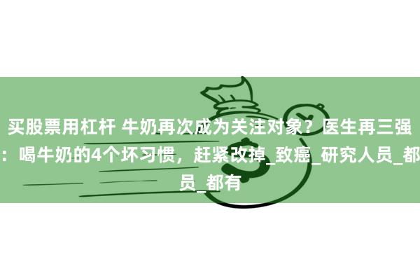 买股票用杠杆 牛奶再次成为关注对象？医生再三强调：喝牛奶的4个坏习惯，赶紧改掉_致癌_研究人员_都有