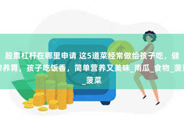 股票杠杆在哪里申请 这5道菜经常做给孩子吃，健脾养胃，孩子吃饭香，简单营养又美味_南瓜_食物_菠菜