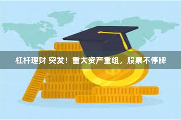 杠杆理财 突发！重大资产重组，股票不停牌