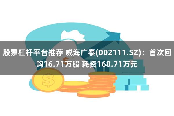 股票杠杆平台推荐 威海广泰(002111.SZ)：首次回购16.71万股 耗资168.71万元