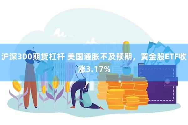 沪深300期货杠杆 美国通胀不及预期，黄金股ETF收涨3.17%