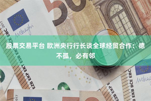 股票交易平台 欧洲央行行长谈全球经贸合作：德不孤，必有邻