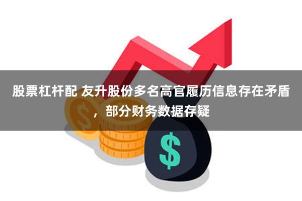 股票杠杆配 友升股份多名高官履历信息存在矛盾，部分财务数据存疑