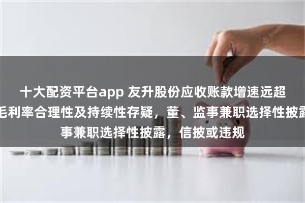 十大配资平台app 友升股份应收账款增速远超营收增速，高毛利率合理性及持续性存疑，董、监事兼职选择性披露，信披或违规