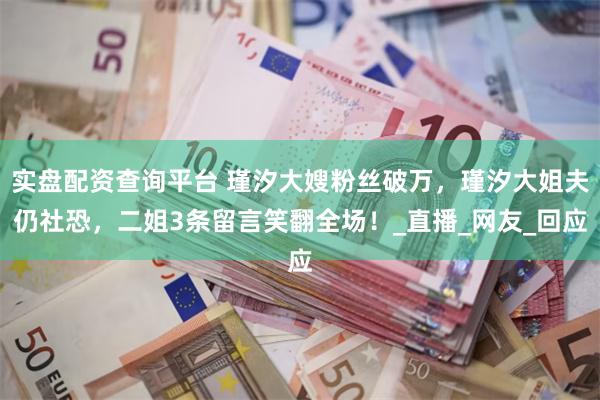 实盘配资查询平台 瑾汐大嫂粉丝破万，瑾汐大姐夫仍社恐，二姐3条留言笑翻全场！_直播_网友_回应