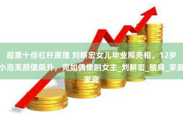 股票十倍杠杆原理 刘畊宏女儿毕业照亮相，12岁小泡芙颜值飙升，宛如偶像剧女主_刘耕宏_披肩_家庭