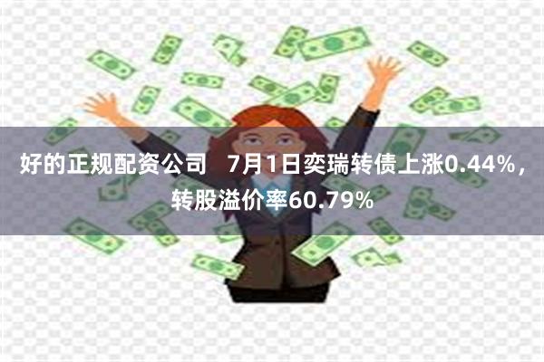 好的正规配资公司   7月1日奕瑞转债上涨0.44%，转股溢价率60.79%