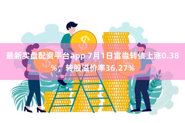 最新实盘配资平台app 7月1日富淼转债上涨0.38%，转股溢价率36.27%