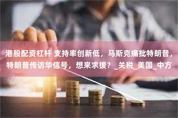 港股配资杠杆 支持率创新低，马斯克痛批特朗普，特朗普传访华信号，想来求援？_关税_美国_中方