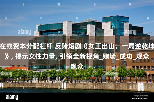 在线资本分配杠杆 反赌短剧《女王出山，一局逆乾坤》, 揭示女性力量, 引领全新视角_赌场_成功_观众