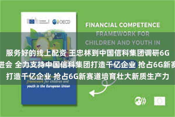 服务好的线上配资 王忠林到中国信科集团调研6G研发应用工作并召开推进会 全力支持中国信科集团打造千亿企业 抢占6G新赛道培育壮大新质生产力