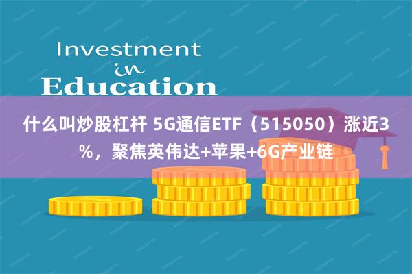 什么叫炒股杠杆 5G通信ETF（515050）涨近3%，聚焦英伟达+苹果+6G产业链
