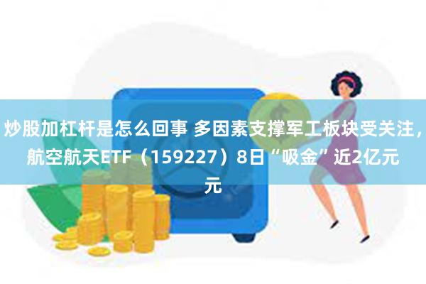 炒股加杠杆是怎么回事 多因素支撑军工板块受关注，航空航天ETF（159227）8日“吸金”近2亿元