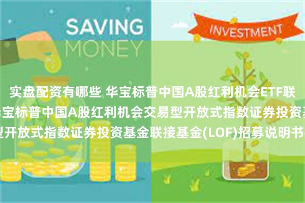 实盘配资有哪些 华宝标普中国A股红利机会ETF联接C,红利基金LOF: 华宝标普中国A股红利机会交易型开放式指数证券投资基金联接基金(LOF)招募说明书(更新)