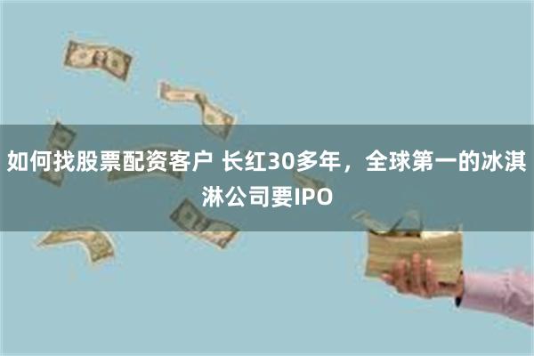 如何找股票配资客户 长红30多年，全球第一的冰淇淋公司要IPO