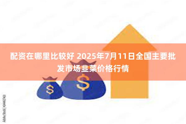 配资在哪里比较好 2025年7月11日全国主要批发市场韭菜价格行情