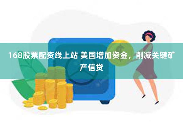 168股票配资线上站 美国增加资金，削减关键矿产信贷