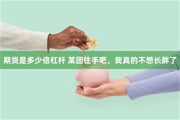 期货是多少倍杠杆 某团住手吧，我真的不想长胖了
