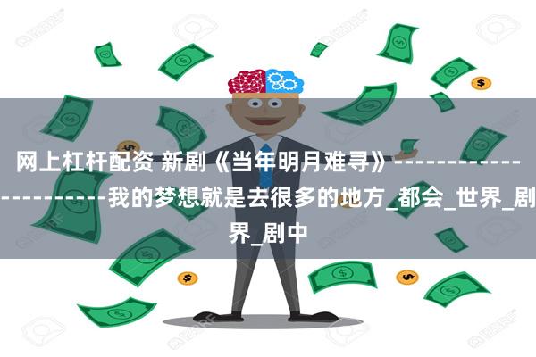 网上杠杆配资 新剧《当年明月难寻》------------------------我的梦想就是去很多的地方_都会_世界_剧中